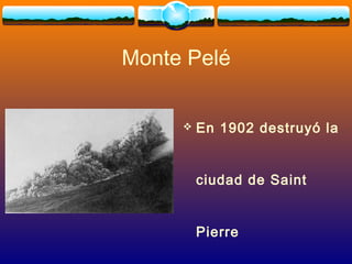 Monte Pelé
 En 1902 destruyó la
ciudad de Saint
Pierre
 