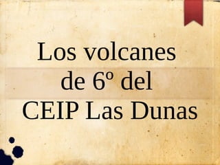 Los volcanes
de 6º del
CEIP Las Dunas
 