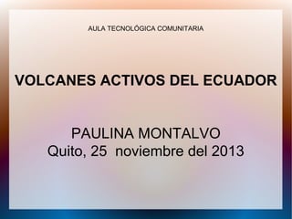 AULA TECNOLÓGICA COMUNITARIA

VOLCANES ACTIVOS DEL ECUADOR
PAULINA MONTALVO
Quito, 25 noviembre del 2013

 