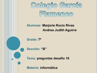 Colegio García Flamenco Alumnas: Marjorie Rocío Rivas Andrea Judith Aguirre Grado: 7º Sección: “B” Tema: preguntas desafío 10 Materia: informática 