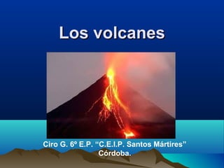 Los volcanesLos volcanes
Ciro G. 6º E.P. “C.E.I.P. Santos Mártires”
Córdoba.
 