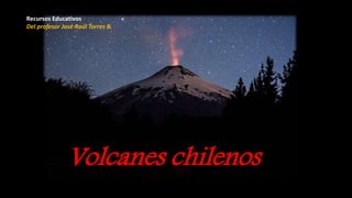 Volcanes chilenos
Recursos Educativos
Del profesor José Raúl Torres B.
 