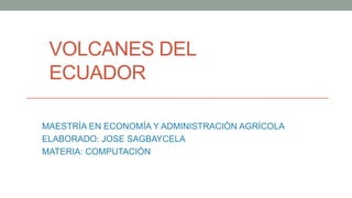 VOLCANES DEL
ECUADOR
MAESTRÍA EN ECONOMÍA Y ADMINISTRACIÓN AGRÍCOLA
ELABORADO: JOSE SAGBAYCELA
MATERIA: COMPUTACIÓN
 