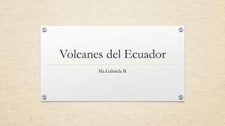Volcanes del Ecuador
Ma.Gabriela B.
 
