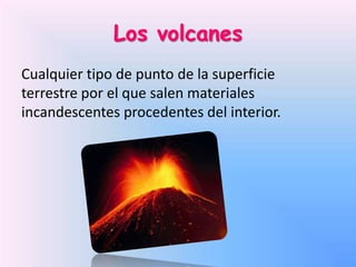Los volcanes
Cualquier tipo de punto de la superficie
terrestre por el que salen materiales
incandescentes procedentes del interior.

 