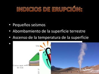 •   Pequeños seísmos
•   Abombamiento de la superficie terrestre
•   Ascenso de la temperatura de la superficie
•   Emisiones de gases
 