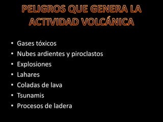 •   Gases tóxicos
•   Nubes ardientes y piroclastos
•   Explosiones
•   Lahares
•   Coladas de lava
•   Tsunamis
•   Procesos de ladera
 