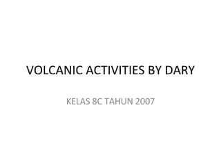 VOLCANIC ACTIVITIES BY DARY KELAS 8C TAHUN 2007 