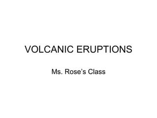 VOLCANIC ERUPTIONS Ms. Rose’s Class 