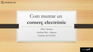 Com muntar un
comerç electrònic
        Albert Alemany
    AlterEgo Web – Figueres
     Volcànica 20/10/2012
 