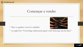 Començar a vendre



• Preu vs qualitat i servei (o ambdós)
• La regla d’or: “Una botiga online porta igual o més feina que una de física”
 