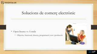 Solucions de comerç electrònic



• Open Source vs A mida
   • Objectiu, funcional, disseny, programació, test i producció.
 
