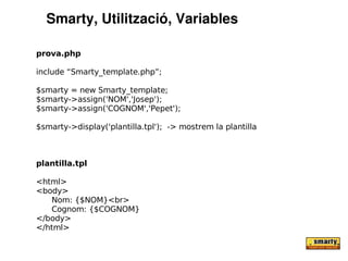 Smarty, Utilització, Variables

prova.php

include “Smarty_template.php”;

$smarty = new Smarty_template;
$smarty->assign('NOM','Josep');
$smarty->assign('COGNOM','Pepet');

$smarty->display('plantilla.tpl'); -> mostrem la plantilla



plantilla.tpl

<html>
<body>
   Nom: {$NOM}<br>
   Cognom: {$COGNOM}
</body>
</html>
 
