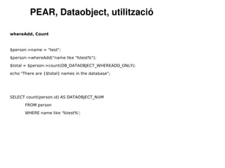 PEAR, Dataobject, utilització

whereAdd, Count



$person->name = "test";

$person->whereAdd("name like '%test%");

$total = $person->count(DB_DATAOBJECT_WHEREADD_ONLY);

echo "There are {$total} names in the database";




SELECT count(person.id) AS DATAOBJECT_NUM

       FROM person

       WHERE name like '%test%';
 