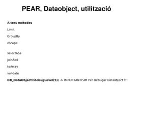 PEAR, Dataobject, utilització
Altres métodes

Limit

GroupBy

escape


selectASs

joinAdd

toArray

validate

DB_DataObject::debugLevel(5); -> IMPORTANTISIM Per Debugar Dataobject !!!
 