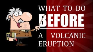 WHAT TO DO
BEFORE
A VOLCANIC
ERUPTION
 