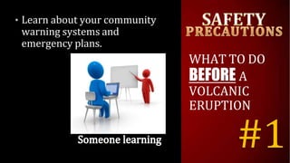 • Learn about your community
warning systems and
emergency plans.
WHAT TO DO
BEFORE A
VOLCANIC
ERUPTION
#1
 