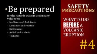 •Be prepared
for the hazards that can accompany
volcanoes:
– Mudflows and flash floods
– Landslides and rockfalls
– Earthquakes
– Ashfall and acid rain
– Tsunamis
WHAT TO DO
BEFORE A
VOLCANIC
ERUPTION
#4
 