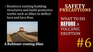 • Reinforce existing building
structures and build protective
works such as dikes to deflect
lava and lava flow. WHAT TO DO
BEFORE A
VOLCANIC
ERUPTION
#6
 