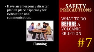 • Have an emergency disaster
plan in place especially for
evacuation and
communication. WHAT TO DO
BEFORE A
VOLCANIC
ERUPTION
#7
 