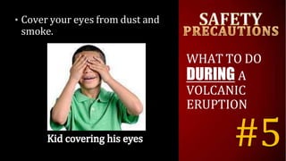 • Cover your eyes from dust and
smoke.
WHAT TO DO
DURING A
VOLCANIC
ERUPTION
#5
 