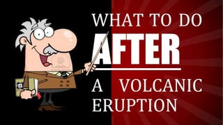 WHAT TO DO
AFTER
A VOLCANIC
ERUPTION
 