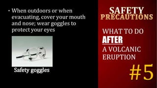• When outdoors or when
evacuating, cover your mouth
and nose; wear goggles to
protect your eyes WHAT TO DO
AFTER
A VOLCANIC
ERUPTION
#5
 