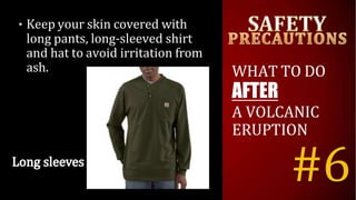 • Keep your skin covered with
long pants, long-sleeved shirt
and hat to avoid irritation from
ash. WHAT TO DO
AFTER
A VOLCANIC
ERUPTION
#6
 