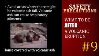 • Avoid areas where there might
be volcanic ash fall. Volcanic
ash can cause respiratory
ailments. WHAT TO DO
AFTER
A VOLCANIC
ERUPTION
#9
 