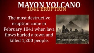 MAYON VOLCANO
The most destructive
eruption came in
February 1841 when lava
flows buried a town and
killed 1,200 people.
 