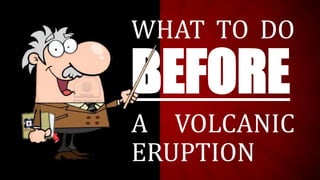 WHAT TO DO
BEFORE
A VOLCANIC
ERUPTION
 