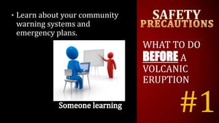 #1
• Learn about your community
warning systems and
emergency plans.
WHAT TO DO
BEFORE A
VOLCANIC
ERUPTION
 
