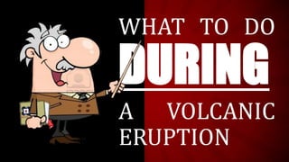 WHAT TO DO
DURING
A VOLCANIC
ERUPTION
 