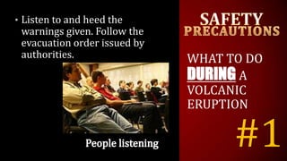 #1
• Listen to and heed the
warnings given. Follow the
evacuation order issued by
authorities. WHAT TO DO
DURING A
VOLCANIC
ERUPTION
 