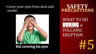 #5
• Cover your eyes from dust and
smoke.
WHAT TO DO
DURING A
VOLCANIC
ERUPTION
 