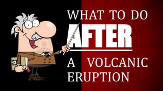 WHAT TO DO
AFTER
A VOLCANIC
ERUPTION
 