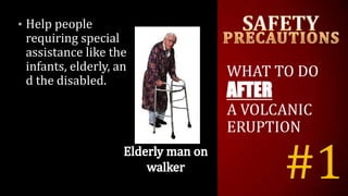 #1
• Help people
requiring special
assistance like the
infants, elderly, an
d the disabled.
WHAT TO DO
AFTER
A VOLCANIC
ERUPTION
 