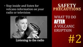 #2
• Stay inside and listen for
volcano information on your
radio or television
WHAT TO DO
AFTER
A VOLCANIC
ERUPTION
 