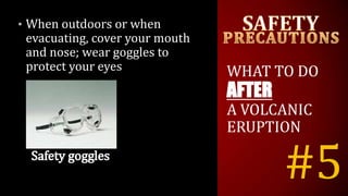 #5
• When outdoors or when
evacuating, cover your mouth
and nose; wear goggles to
protect your eyes WHAT TO DO
AFTER
A VOLCANIC
ERUPTION
 