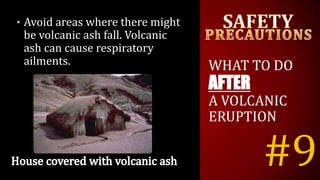 #9
• Avoid areas where there might
be volcanic ash fall. Volcanic
ash can cause respiratory
ailments. WHAT TO DO
AFTER
A VOLCANIC
ERUPTION
 