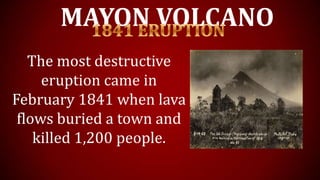MAYON VOLCANO
The most destructive
eruption came in
February 1841 when lava
flows buried a town and
killed 1,200 people.
 