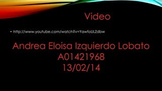 • http://www.youtube.com/watch?v=YawfoULZdbw
Video
Andrea Eloisa Izquierdo Lobato
A01421968
13/02/14
 