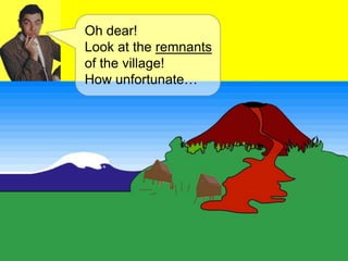 Oh dear!
Look at the remnants
of the village!
How unfortunate…
 