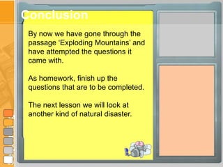 Conclusion
              By now we have gone through the
              passage „Exploding Mountains‟ and
              have attempted the questions it
              came with.

              As homework, finish up the
              questions that are to be completed.

              The next lesson we will look at
              another kind of natural disaster.
Sequencing
 