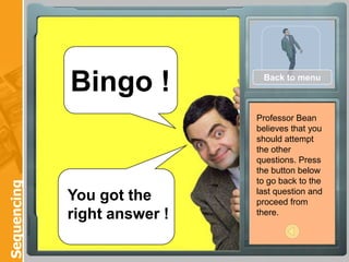 Bingo !           Back to menu



                              Professor Bean
                              believes that you
                              should attempt
                              the other
                              questions. Press
                              the button below
                              to go back to the
Sequencing




                              last question and
             You got the      proceed from
             right answer !   there.
 