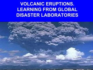 VOLCANIC ERUPTIONS.
LEARNING FROM GLOBAL
DISASTER LABORATORIES
 