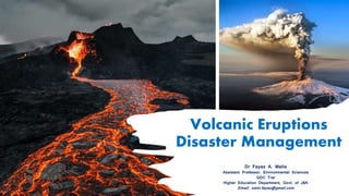 Volcanic Eruptions
Disaster Management
Dr Fayaz A. Malla
Assistant Professor, Environmental Sciences
GDC Tral
Higher Education Department, Govt. of J&K
Email: nami.fayaz@gmail.com
 