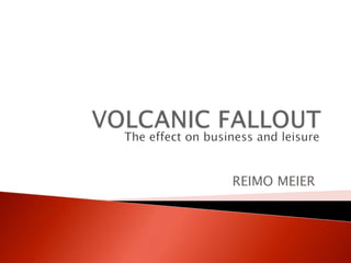 VOLCANIC FALLOUT The effect on business and leisure REIMO MEIER 
