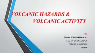 VOLCANIC HAZARDS &
BY:
THOMAS CHINNAPPAN . A ,
M.SC.APPLIEDGEOLOGY,
PERIYAR UNIVERSITY,
SALEM.
VOLCANIC ACTIVITY
 