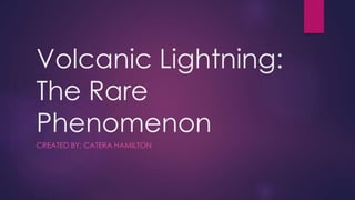 Volcanic Lightning:
The Rare
Phenomenon
CREATED BY: CATERA HAMILTON
 